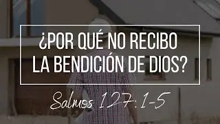 ¿Por qué no recibo la bendición de Dios? - Salmo 127:1-5