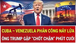 Cuba – Venezuela phản công nảy lửa, ông Trump gặp “chốt chặn” phút cuối