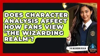 Does Character Analysis Affect How Fans View 'The Wizarding Realm'? - The Wizarding Realm