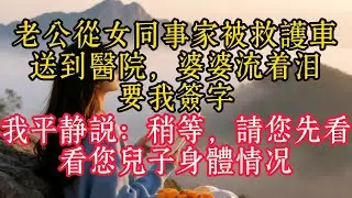 老公從女同事家被救護車送到醫院，婆婆流著淚要我簽字。我平靜說：稍等，請您先看看您兒子身體情況