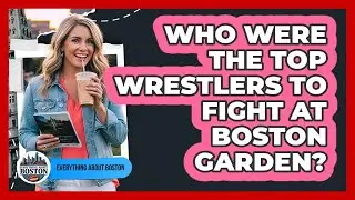 Who Were The Top Wrestlers To Fight At Boston Garden?