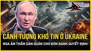Ngỡ ngàng cảnh tượng khó tin ở Ukraine, Nga âm thầm dàn quân cho đòn đánh quyết định | VietNamNet