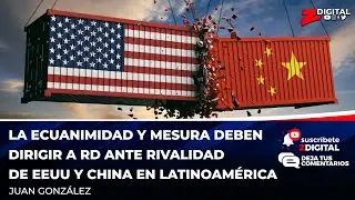 La ecuanimidad y mesura deben dirigir a RD ante rivalidad de EEUU y China en Latinoamérica