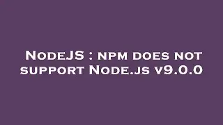 NodeJS : npm does not support Node.js v9.0.0