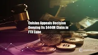 Celsius Appeals Decision Denying Its $444M Claim in FTX Case