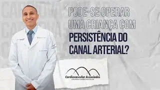 PODE-SE OPERAR UMA CRIANÇA COM PERSISTÊNCIA DO CANAL ARTERIAL?