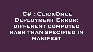 C# : ClickOnce Deployment Error: different computed hash than specified in manifest