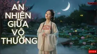 AN NHIÊN GIỮA VÔ THƯỜNG ☘️ Nhạc Thiền Phật Pháp Chữa Lành | Buông Xả – Bình An – Tĩnh Tâm