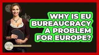 Why Is EU Bureaucracy A Problem For Europe? - Europe Through the Ages