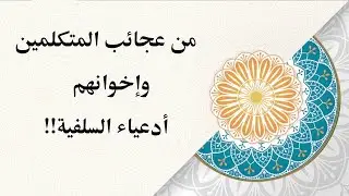 من عجائب المتكلمين وإخوانهم أدعياء السلفية!