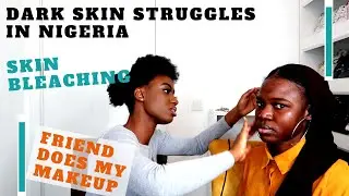 SKIN BLEACHING AND DARK SKIN STRUGGLES AS A NIGERIAN | MY FRIEND DOES MY MAKEUP