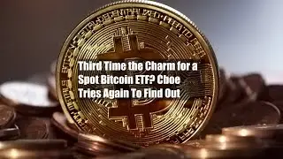 Third Time the Charm for a Spot Bitcoin ETF? Cboe Tries Again To Find Out