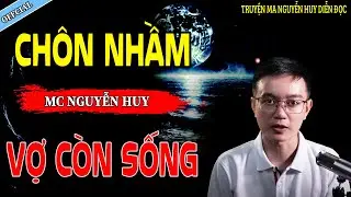CHÔN NHẦM XÁC CÒN SỐNG - CÂU CHUYỆN KINH DỊ CÓ THẬT | NGUYỄN HUY
