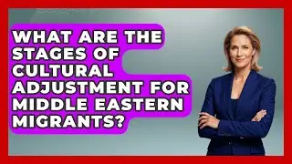 What Are the Stages of Cultural Adjustment for Middle Eastern Migrants? | Middle East Migraters News