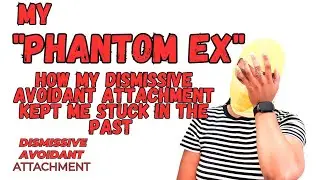 My 'PHANTOM EX' : How My DISMISSIVE AVOIDANT ATTACHMENT Kept Me Stuck in the Past