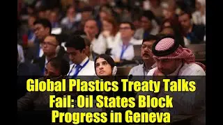 Global Plastics Treaty Talks Fail: Oil States Block Progress in Geneva