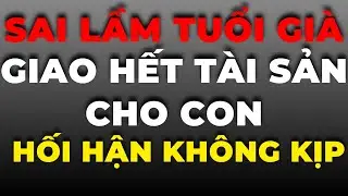 Sai Lầm Tuổi Già Khi Giao Hết Tài Sản Cho Con – Nhiều Người Hối Không Kịp