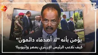 كيف تلاعب الرئيس الإريتري بمصر وإثيوبيا؟
