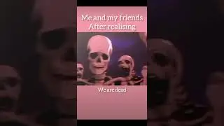 me and my friends after realising