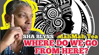 WHERE DO WE GO FROM HERE?  SHA BLYSS aka MAHMAH TEA