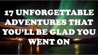 17 Unforgettable Adventures That You&rsquo;ll Be Glad You Went On