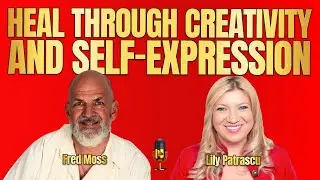 Heal Through Creativity And Self Expression - Dr. Fred Moss And Lily Patrascu