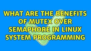 What are the benefits of mutex over semaphore in linux system programming (2 Solutions!!)