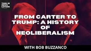 FROM CARTER TO TRUMP: A HISTORY OF NEOLIBERALISM ft. BOB BUZZANCO