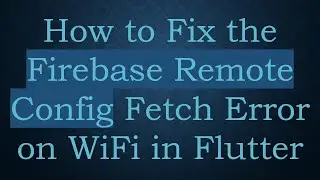 How to Fix the Firebase Remote Config Fetch Error on WiFi in Flutter