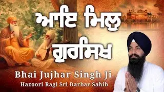 ਆਇ ਮਿਲੁ ਗੁਰਸਿਖ Bhai Jujhar Singh Ji Hazoori Ragi Sri Darbar Sahib