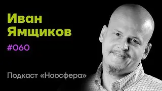 Иван Ямщиков: ИИ, сознание, роль языка | Подкаст &laquo;Ноосфера&raquo; #060