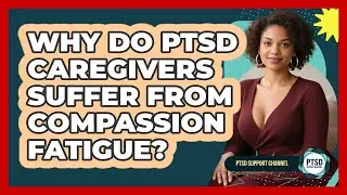 Why Do PTSD Caregivers Suffer From Compassion Fatigue? - PTSD Support Channel