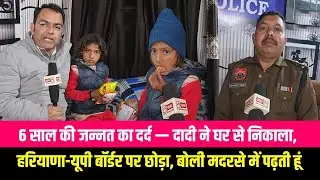 6 साल की जन्नत बोली मुझे दादी ने घर से बाहर निकाला, बोली तुझे अब नहीं रख सकते