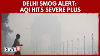 Delhi Air Quality Hits Severe Plus, Government Invokes GRAP 4 Measures Amid Rising Smog Alert | N18V