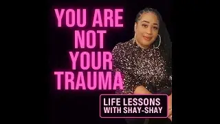 Life Lessons with Shay-Shay Episode 1: You are NOT your Trauma