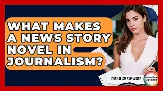 What Makes A News Story Novel In Journalism? - Journalism Explained