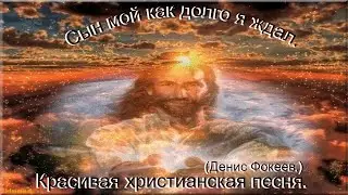 Сын мой как долго я ждал.(Денис Фокеев.)-(Красивая христианская песня)
