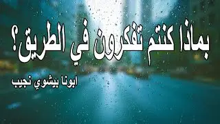 بماذا كنتم تفكرون في الطريق؟...ابونا بيشوي نجيب