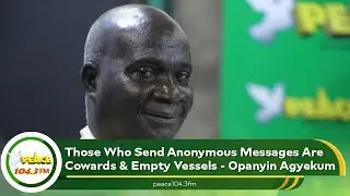 Those Who Send Anonymous Messages Are Cowards & Empty Vessels - Opanyin Agyekum