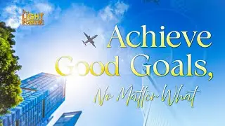ACHIEVE GOOD GOALS, NO MATTER WHAT | YOUR LIGHT FOREVER