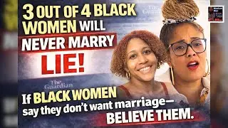 &lsquo;3 Out of 4 Black Women Will Never Marry&rsquo; LIE! |Black Men, STOP Assigning Marriage To Black Women!