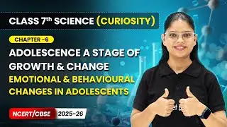 Emotional & Behavioural Changes in Adolescents - Chapter 6 | Class 7 Science Curiosity | CBSE 2025