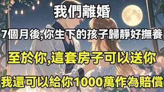 我們離婚，7個月後，你生下的孩子歸靜好撫養，至於你，這套房子可以送你，我還可以給你1000萬作為賠償