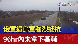 俄軍遇烏軍強烈抵抗 96hr內未拿下基輔