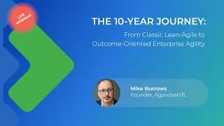 10-Year Journey: From Lean-Agile to Outcome-Oriented Enterprise Agility | Webinar with Mike Burrows