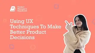Using UX Techniques To Make Better Product Decisions - Product Manager's Handbook Series