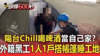 外籍黑工「1人1戶搭帳篷睡工地」想省房租！ 鷹架變曬衣場「陽台Chill喝啤酒」把工地當自己家？【頭條600秒】
