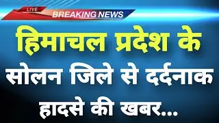 हिमाचल प्रदेश के सोलन जिले से दर्दनाक हादसे की खबर || Solan News || Himachal Breaking News ||