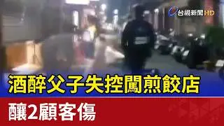「醉」鬧事！酒醉父子失控闖煎餃店 釀2顧客傷