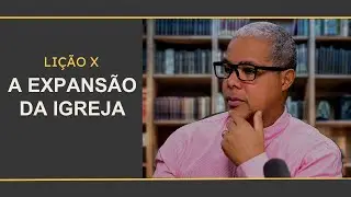 LIÇÃO 10 - A EXPANSÃO DA IGREJA